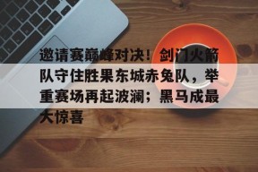 邀请赛巅峰对决！剑门火箭队守住胜果东城赤兔队，举重赛场再起波澜；黑马成最大惊喜的简单介绍-爱游戏中国